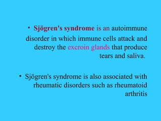 • Sjögren's syndrome is an autoimmune
  disorder in which immune cells attack and
     destroy the excroin glands that produce
                            tears and saliva.

• Sjögren's syndrome is also associated with
     rheumatic disorders such as rheumatoid
                                     arthritis
 
