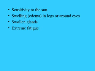 •   Sensitivity to the sun
•   Swelling (edema) in legs or around eyes
•   Swollen glands
•   Extreme fatigue
 