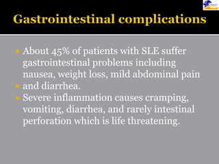  About 45% of patients with SLE suffer
gastrointestinal problems including
nausea, weight loss, mild abdominal pain
 and diarrhea.
 Severe inflammation causes cramping,
vomiting, diarrhea, and rarely intestinal
perforation which is life threatening.
 