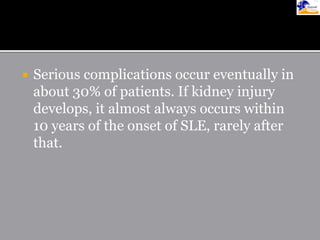  Serious complications occur eventually in
about 30% of patients. If kidney injury
develops, it almost always occurs within
10 years of the onset of SLE, rarely after
that.
 