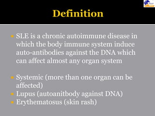  SLE is a chronic autoimmune disease in
which the body immune system induce
auto-antibodies against the DNA which
can affect almost any organ system
 Systemic (more than one organ can be
affected)
 Lupus (autoanitbody against DNA)
 Erythematosus (skin rash)
 