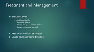 Treatment and Management
 Treatment goals
 Use of drugs with:
least side effects
lowest dosage to control disease
long term damage control
 Mild case : avoid use of steroids
 Severe case : aggressive treatment
 