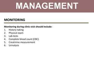 MANAGEMENT
MONITORING
Monitoring during clinic visit should include:
1. History-taking
2. Physical exam
3. Lab tests
4. Complete blood count (CBC)
5. Creatinine measurement
6. Urinalysis
 