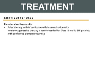 TREATMENT
C O R T I C O S T E R O I D S
Parenteral corticosteroids
 Pulse therapy with IV corticosteroids in combination with
immunosuppressive therapy is recommended for Class III and IV SLE patients
with confirmed glomerulonephritis
 