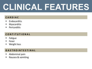 CLINICAL FEATURES
C A R D I A C
 Endocarditis
 Myocarditis
 Pericarditis
C O N T I T U T I O N A L
 Fatigue
 Fever
 Weight loss
G A S T R O I N T E S T I N A L
 Abdominal pain
 Nausea & vomiting
 