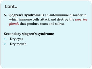 Cont..
5. Sjögren's syndrome is an autoimmune disorder in
which immune cells attack and destroy the exocrine
glands that produce tears and saliva.
Secondary sjogren’s syndrome
1. Dry eyes
2. Dry mouth
 