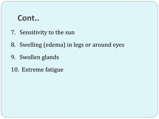 Cont..
7. Sensitivity to the sun
8. Swelling (edema) in legs or around eyes
9. Swollen glands
10. Extreme fatigue
 