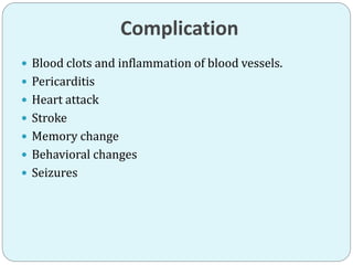 Complication
 Blood clots and inflammation of blood vessels.
 Pericarditis
 Heart attack
 Stroke
 Memory change
 Behavioral changes
 Seizures
 