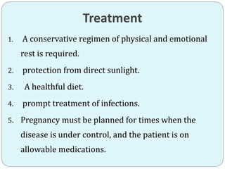 Treatment
1. A conservative regimen of physical and emotional
rest is required.
2. protection from direct sunlight.
3. A healthful diet.
4. prompt treatment of infections.
5. Pregnancy must be planned for times when the
disease is under control, and the patient is on
allowable medications.
 