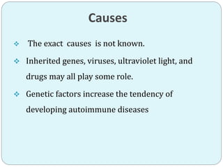 Causes
 The exact causes is not known.
 Inherited genes, viruses, ultraviolet light, and
drugs may all play some role.
 Genetic factors increase the tendency of
developing autoimmune diseases
 
