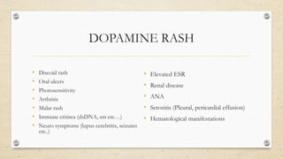 DOPAMINE RASH
• Discoid rash
• Oral ulcers
• Photosensitivity
• Arthritis
• Malar rash
• Immune critirea (dsDNA, sm etc…)
• Neuro symptoms (lupus cerebritis, seizures
etc..)
• Elevated ESR
• Renal disease
• ANA
• Serositis (Pleural, pericardial effusion)
• Hematological manifestations
 