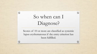 So when can I
Diagnose?
Scores of 10 or more are classified as systemic
lupus erythematosus if the entry criterion has
been fulfilled.
 