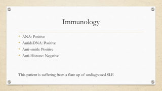 Immunology
• ANA: Positive
• AntidsDNA: Positive
• Anti-smith: Positive
• Anti-Histone: Negative
This patient is suffering from a flare up of undiagnosed SLE
 