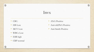 Invx
• CBC:
• HB Low
• MCV Low
• WBCs Low
• ESR high
• CRP normal
• ANA Positive
• Anti-dsDNA Positive
• Anti Smith Positive
 