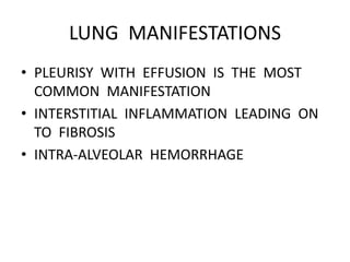 LUNG MANIFESTATIONS
• PLEURISY WITH EFFUSION IS THE MOST
COMMON MANIFESTATION
• INTERSTITIAL INFLAMMATION LEADING ON
TO FIBROSIS
• INTRA-ALVEOLAR HEMORRHAGE
 