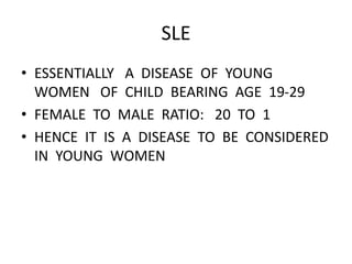 SLE
• ESSENTIALLY A DISEASE OF YOUNG
WOMEN OF CHILD BEARING AGE 19-29
• FEMALE TO MALE RATIO: 20 TO 1
• HENCE IT IS A DISEASE TO BE CONSIDERED
IN YOUNG WOMEN
 