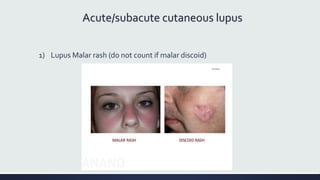 Acute/subacute cutaneous lupus
1) Lupus Malar rash (do not count if malar discoid)
 