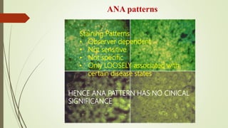 ANA patterns
Staining Patterns
• Observer dependent
• Not sensitive
• Not specific
• Only LOOSELY associated with
certain disease states
HENCE ANA PATTERN HAS NO CINICAL
SIGNIFICANCE
 