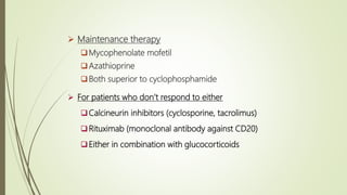  Maintenance therapy
Mycophenolate mofetil
Azathioprine
Both superior to cyclophosphamide
 For patients who don’t respond to either
Calcineurin inhibitors (cyclosporine, tacrolimus)
Rituximab (monoclonal antibody against CD20)
Either in combination with glucocorticoids
 