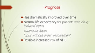 Prognosis
Has dramatically improved over time
Normal life expectancy for patients with drug
induced lupus
cutaneous lupus
lupus without organ involvement
Possible increased risk of NHL
 