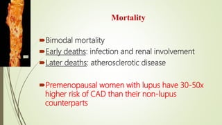 Mortality
Bimodal mortality
Early deaths: infection and renal involvement
Later deaths: atherosclerotic disease
Premenopausal women with lupus have 30-50x
higher risk of CAD than their non-lupus
counterparts
 