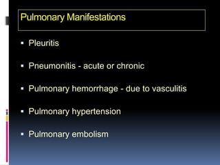 Pulmonary Manifestations

 Pleuritis

 Pneumonitis - acute or chronic

 Pulmonary hemorrhage - due to vasculitis

 Pulmonary hypertension

 Pulmonary embolism
 