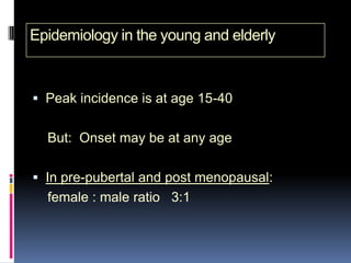 Epidemiology in the young and elderly


 Peak incidence is at age 15-40


  But: Onset may be at any age

 In pre-pubertal and post menopausal:
  female : male ratio 3:1
 