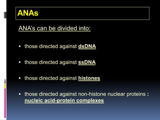 ANAs
ANA’s can be divided into:

 those directed against dsDNA


 those directed against ssDNA


 those directed against histones


 those directed against non-histone nuclear proteins :
  nucleic acid-protein complexes
 