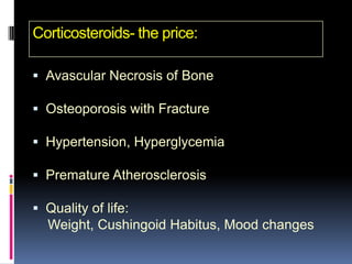 Corticosteroids- the price:

 Avascular Necrosis of Bone

 Osteoporosis with Fracture

 Hypertension, Hyperglycemia

 Premature Atherosclerosis

 Quality of life:
  Weight, Cushingoid Habitus, Mood changes
 