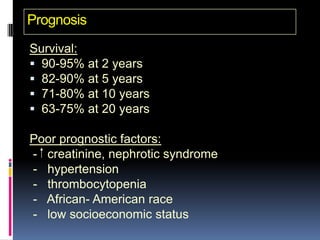 Prognosis
Survival:
 90-95% at 2 years
 82-90% at 5 years
 71-80% at 10 years
 63-75% at 20 years

Poor prognostic factors:
- creatinine, nephrotic syndrome
- hypertension
- thrombocytopenia
- African- American race
- low socioeconomic status
 