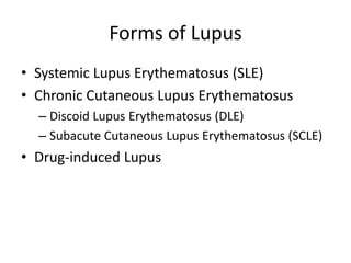 Forms of Lupus
• Systemic Lupus Erythematosus (SLE)
• Chronic Cutaneous Lupus Erythematosus
– Discoid Lupus Erythematosus (DLE)
– Subacute Cutaneous Lupus Erythematosus (SCLE)
• Drug-induced Lupus
 
