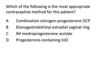 Which of the following is the most appropriate
contraceptive method for this patient?
A Combination estrogen-progesterone OCP
B Etonogestrelethinyl estradiol vaginal ring
C IM medroprogesterone acetate
D Progesterone-containing IUD
 