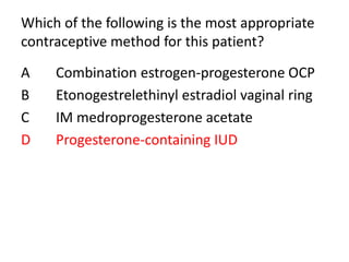 Which of the following is the most appropriate
contraceptive method for this patient?
A Combination estrogen-progesterone OCP
B Etonogestrelethinyl estradiol vaginal ring
C IM medroprogesterone acetate
D Progesterone-containing IUD
 