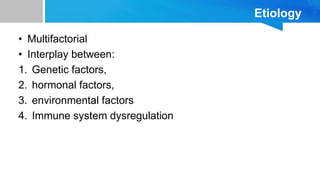 Etiology
• Multifactorial
• Interplay between:
1. Genetic factors,
2. hormonal factors,
3. environmental factors
4. Immune system dysregulation
 