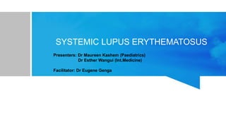 SYSTEMIC LUPUS ERYTHEMATOSUS
Presenters: Dr Maureen Kashem (Paediatrics)
Dr Esther Wangui (Int.Medicine)
Facilitator: Dr Eugene Genga
 