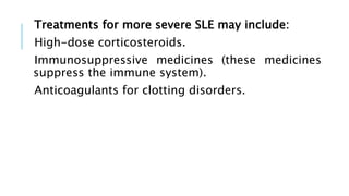 Treatments for more severe SLE may include:
High-dose corticosteroids.
Immunosuppressive medicines (these medicines
suppress the immune system).
Anticoagulants for clotting disorders.
 