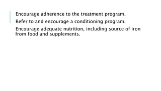 Encourage adherence to the treatment program.
Refer to and encourage a conditioning program.
Encourage adequate nutrition, including source of iron
from food and supplements.
 