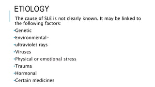 ETIOLOGY
The cause of SLE is not clearly known. It may be linked to
the following factors:
•Genetic
•Environmental-
•ultraviolet rays
•Viruses
•Physical or emotional stress
•Trauma
•Hormonal
•Certain medicines
 
