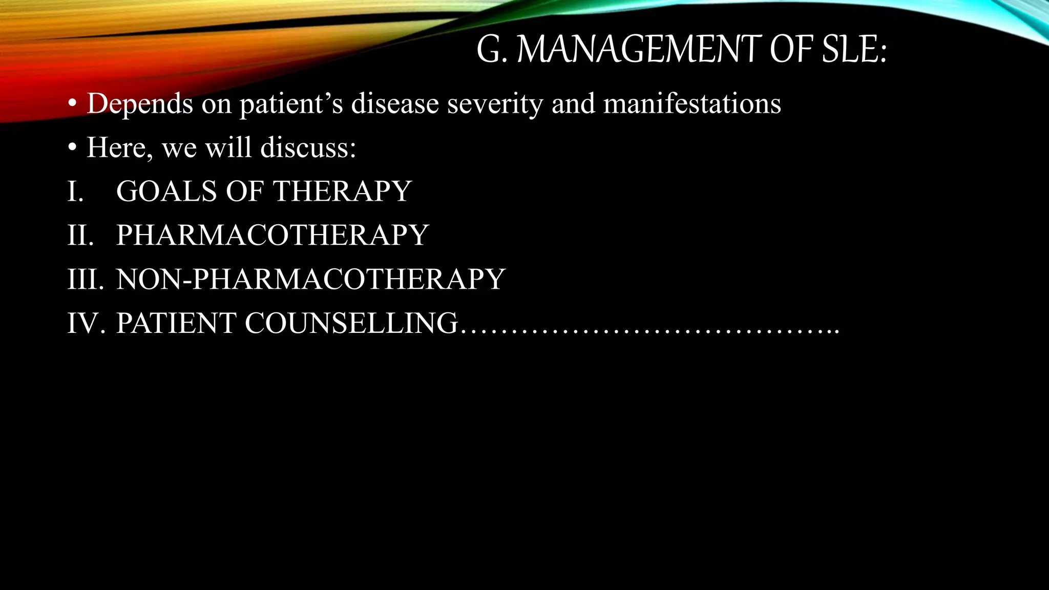 G. MANAGEMENT OF SLE:
• Depends on patient’s disease severity and manifestations
• Here, we will discuss:
I. GOALS OF THERAPY
II. PHARMACOTHERAPY
III. NON-PHARMACOTHERAPY
IV. PATIENT COUNSELLING………………………………..
 
