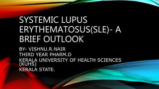 SYSTEMIC LUPUS
ERYTHEMATOSUS(SLE)- A
BRIEF OUTLOOK
BY- VISHNU.R.NAIR
THIRD YEAR PHARM.D
KERALA UNIVERSITY OF HEALTH SCIENCES
(KUHS)
KERALA STATE.
 