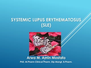 SYSTEMIC LUPUS ERYTHEMATOSUS
(SLE)
Arwa M. Amin Mostafa
PhD, M.Pharm Clinical Pharm, Dip Mangt, B.Pharm.
 