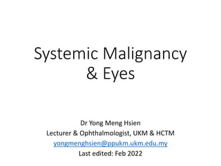Systemic Malignancy
& Eyes
Dr Yong Meng Hsien
Lecturer & Ophthalmologist, UKM & HCTM
yongmenghsien@ppukm.ukm.edu.my
Last edited: Feb 2022
 