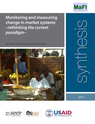Monitoring and measuring
change in market systems




                                          synthesis
–rethinking the current
paradigm–

By Lucho Osorio-Cortes and Marcus Jenal




                                             2013
 