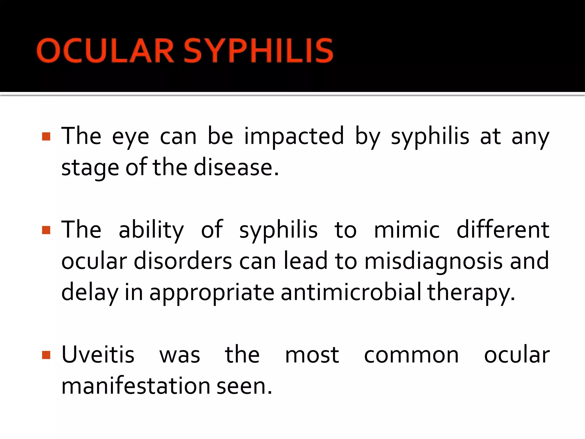  The eye can be impacted by syphilis at any
stage of the disease.
 The ability of syphilis to mimic different
ocular disorders can lead to misdiagnosis and
delay in appropriate antimicrobial therapy.
 Uveitis was the most common ocular
manifestation seen.
 