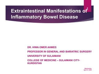 Wednesday,
April 12, 2023
1
Extraintestinal Manifestations of
Inflammatory Bowel Disease
DR. HIWA OMER AHMED
PROFESSOR IN GENERAL AND BARIATRIC SURGERY
UNIVERSITY OF SULAIMANI
COLLEGE OF MEDICINE – SULAIMANI CITY-
KURDISTAN
 