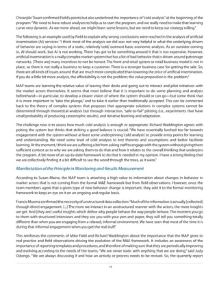 Chiranjibi Tiwari confirmed Field’s points but also underlined the importance of “cold analysis” at the beginning of the
program: “We need to have robust analyses to help us to start the program, and we really need to make that learning
curve very dynamic. As we move ahead, we might learn some lessons, but we need to keep our strategy rolling.”
The following is an example used by Field to explain why wrong conclusions were reached in the analysis of artificial
insemination (AI) services: “I think most of the analysis we did was not very helpful in what the underlying drivers
of behavior are saying in terms of a static, relatively ‘cold,’ outmost basic economic analysis. As an outsider coming
in, AI should work, but AI is not working. There has got to be something around it that is too expensive. However,
artificial insemination is a really complex market system that has a lot of bad behavior that is driven around patronage
networks. [There are] many incentives to not be honest. The front-end retail system or retail business model is not in
place, so there is not really a business to keep a customer. There is a stronger business case for getting the sale. So,
there are all kinds of issues around that are much more complicated than lowering the price of artificial insemination.
If you do a little bit more analysis, the affordability is not the problem; the value proposition is the problem.”
MAP teams are learning the relative value of leaving their desks and going out to interact and pilot initiatives with
the market actors themselves. It seems that most believe that it is important to do some planning and analysis
beforehand—in particular, to develop a clearer vision of where the system should or can go—but some think that
it is more important to “take the plunge,” and to take it earlier than traditionally accepted. This can be connected
back to the theory of complex systems that proposes that appropriate solutions in complex systems cannot be
determined through theoretical analysis but through interaction, “safe-to-fail” piloting (i.e., experiments that have
small probability of producing catastrophic results), and iterative learning and adaptation.
The challenge now is to assess how much cold analysis is enough or appropriate. Richard Waddington agrees with
poking the system but thinks that striking a good balance is crucial: “We have essentially lurched too far towards
engagement with the system without at least some underpinning ‘cold analysis’ to provide entry points for learning
and understanding. We need some level of cold analysis to test theories and assumptions and better facilitate
learning. At the moment, I think we are suffering a bit from asking staff to engage with the system without giving them
sufficient context as to why we are asking them to do that and how it relates to the overall thinking that underpins
the program. A bit more of an up-to-date framework to do that is needed in my opinion. I have a strong feeling that
we are collectively finding it a bit difficult to see the wood through the trees, as it were.”

Manifestation of the Principle in Monitoring and Results Measurement
According to Susan Maina, the MAP team is attaching a high value to information about changes in behavior in
market actors that is not coming from the formal M&E framework but from field observations. However, once the
team members agree that a given type of new behavior change is important, they add it to the formal monitoring
framework to keep an eye on it on an ongoing and regular basis.
Francis Muema confirmed the necessity of unstructured data collection: “Much of the information is actually [collected]
through direct engagement. [...] The more we interact in an unstructured manner with the actors, the more insights
we get. And [they are] useful insights which define why people behave the way people behave. The moment you go
to them with structured interviews and they see you with your pen and paper, they will tell you something totally
different than when you are engaging from a relaxed, informal environment. We have seen that most of the time it is
during that informal engagement when you get the real stuff.”
This reinforces the comments of Mike Field and Richard Waddington about the importance that the MAP gives to
real practice and field observations driving the evolution of the M&E framework. It includes an awareness of the
importance of reporting templates and procedures, and therefore of making sure that they are periodically improving
and evolving according to the needs of the teams. “We are never static with anything that we are doing,” said Judy
Odongo. “We are always discussing if and how an activity or process needs to be revised. So, the quarterly report
19

 