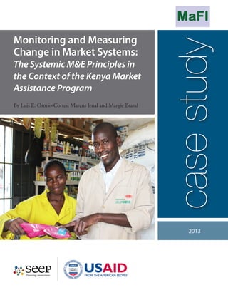 The Systemic M&E Principles in
the Context of the Kenya Market
Assistance Program
By Luis E. Osorio-Cortes, Marcus Jenal and Margie Brand

case study

Monitoring and Measuring
Change in Market Systems:

2013

 