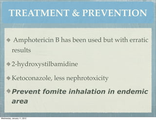 TREATMENT & PREVENTION

            Amphotericin B has been used but with erratic
           results

           2-hydroxystilbamidine

           Ketoconazole, less nephrotoxicity

           Prevent fomite inhalation in endemic
           area

Wednesday, January 11, 2012
 