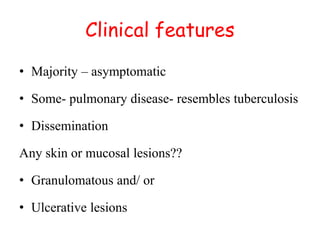 Clinical features
• Majority – asymptomatic
• Some- pulmonary disease- resembles tuberculosis
• Dissemination
Any skin or mucosal lesions??
• Granulomatous and/ or
• Ulcerative lesions
 