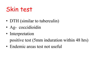 Skin test
• DTH (similar to tuberculin)
• Ag- coccidioidin
• Interpretation
positive test (5mm induration within 48 hrs)
• Endemic areas test not useful
 